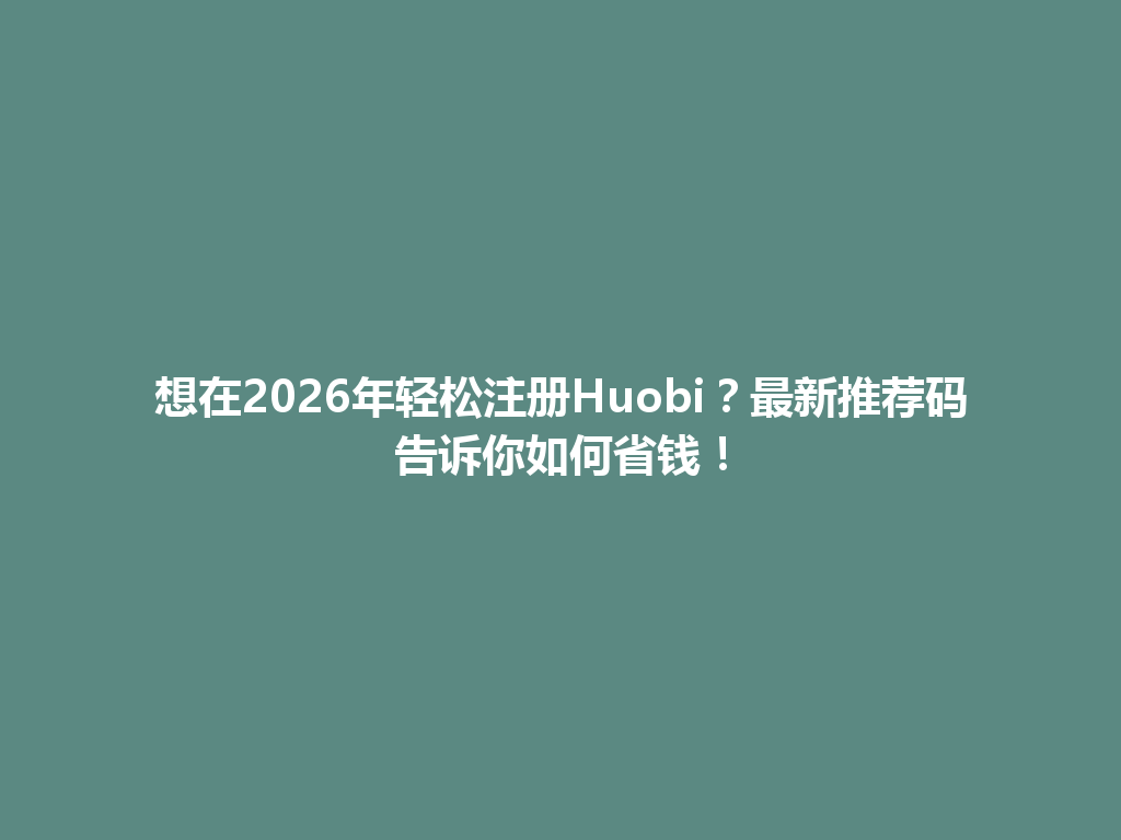 想在2026年轻松注册Huobi?最新推荐码告诉你如何省钱! 一