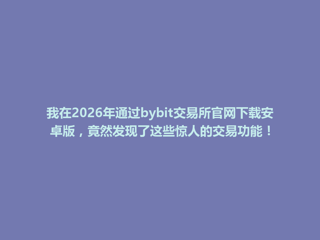 我在2026年通过bybit交易所官网下载安卓版,竟然发现了这些惊人的交易功能! 一