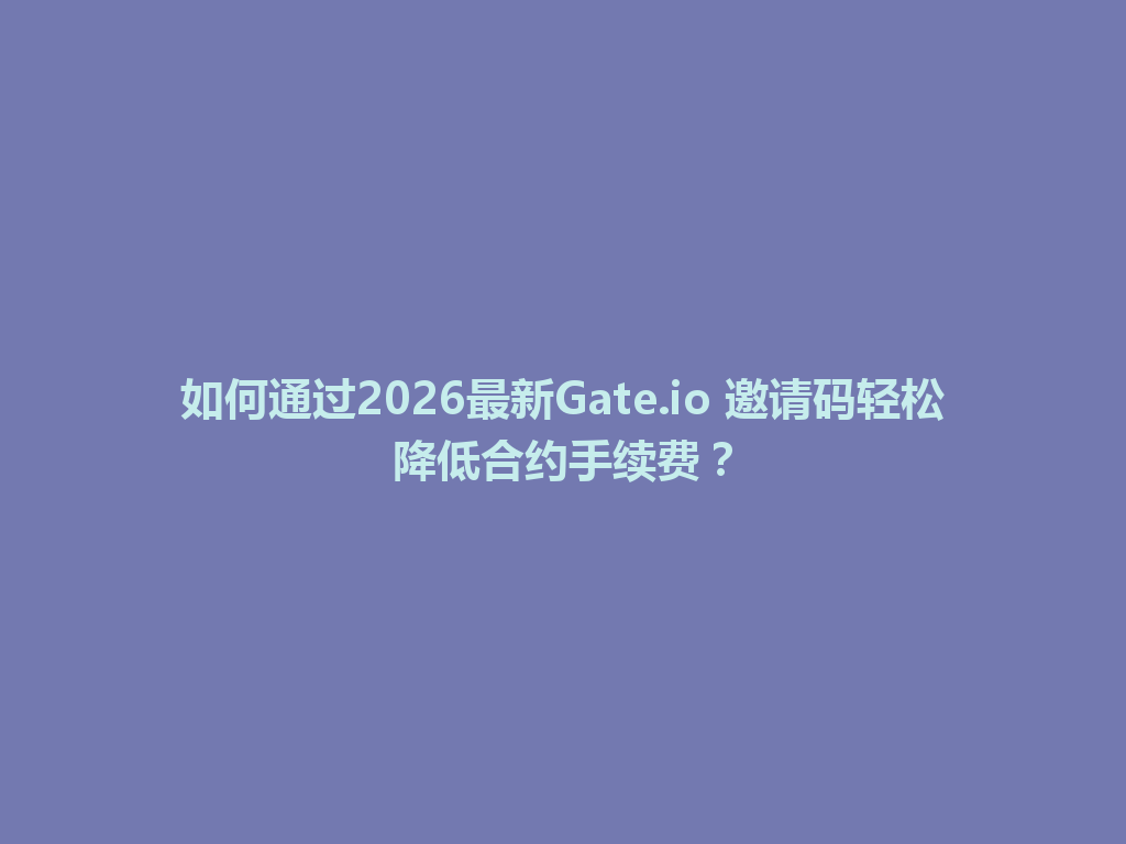 如何通过2026最新Gate.io 邀请码轻松降低合约手续费? 一