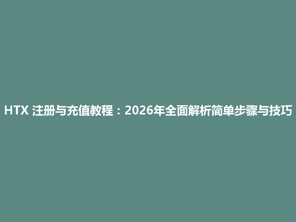 HTX 注册与充值教程:2026年全面解析简单步骤与技巧 一