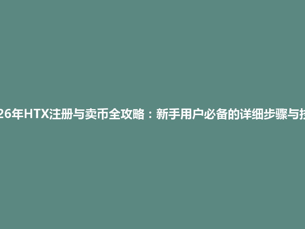 2026年HTX注册与卖币全攻略:新手用户必备的详细步骤与技巧 一