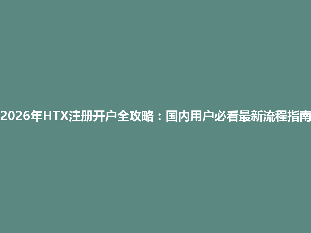 2026年HTX注册开户全攻略:国内用户必看最新流程指南 一