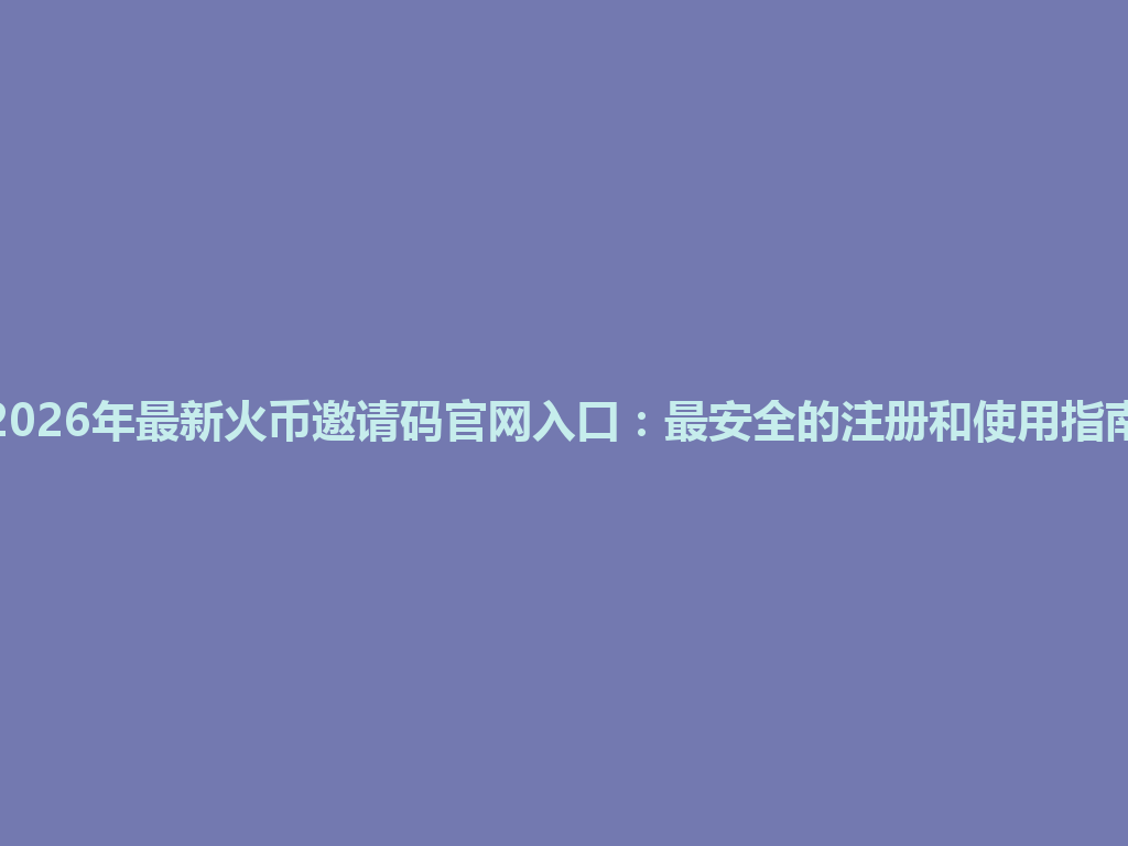 2026年最新火币邀请码官网入口:最安全的注册和使用指南 一