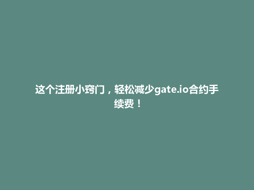这个注册小窍门，轻松减少gate.io合约手续费！ 一