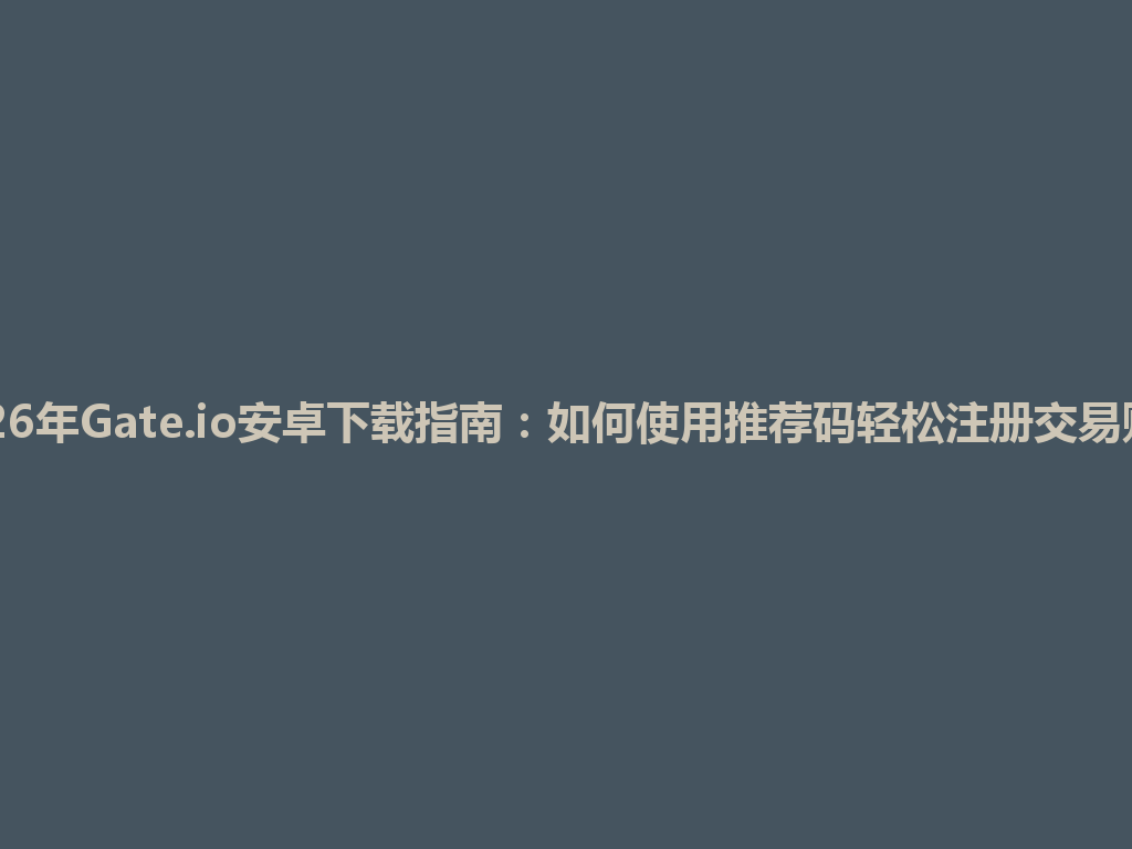 2026年Gate.io安卓下载指南:如何使用推荐码轻松注册交易账户 一