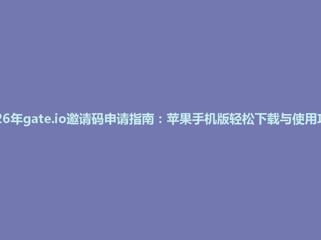 2026年gate.io邀请码申请指南:苹果手机版轻松下载与使用攻略 一