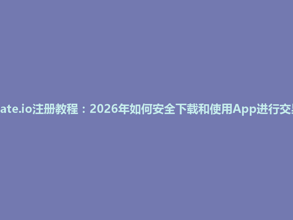 Gate.io注册教程:2026年如何安全下载和使用App进行交易 一