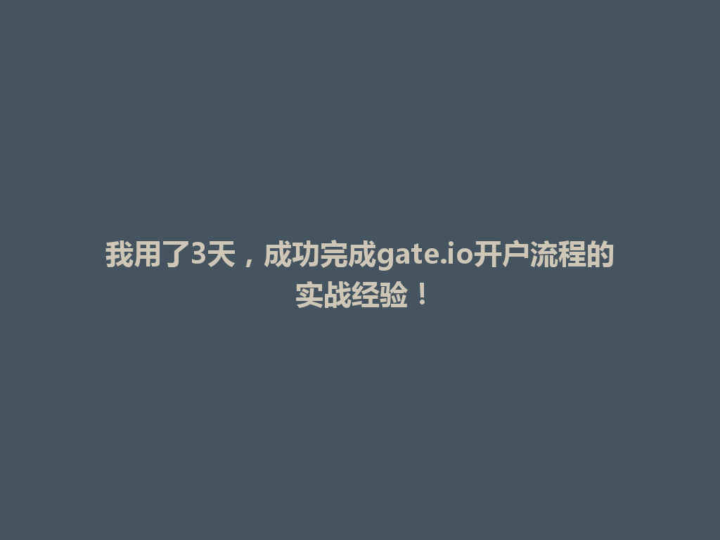 我用了3天,成功完成gate.io开户流程的实战经验! 一