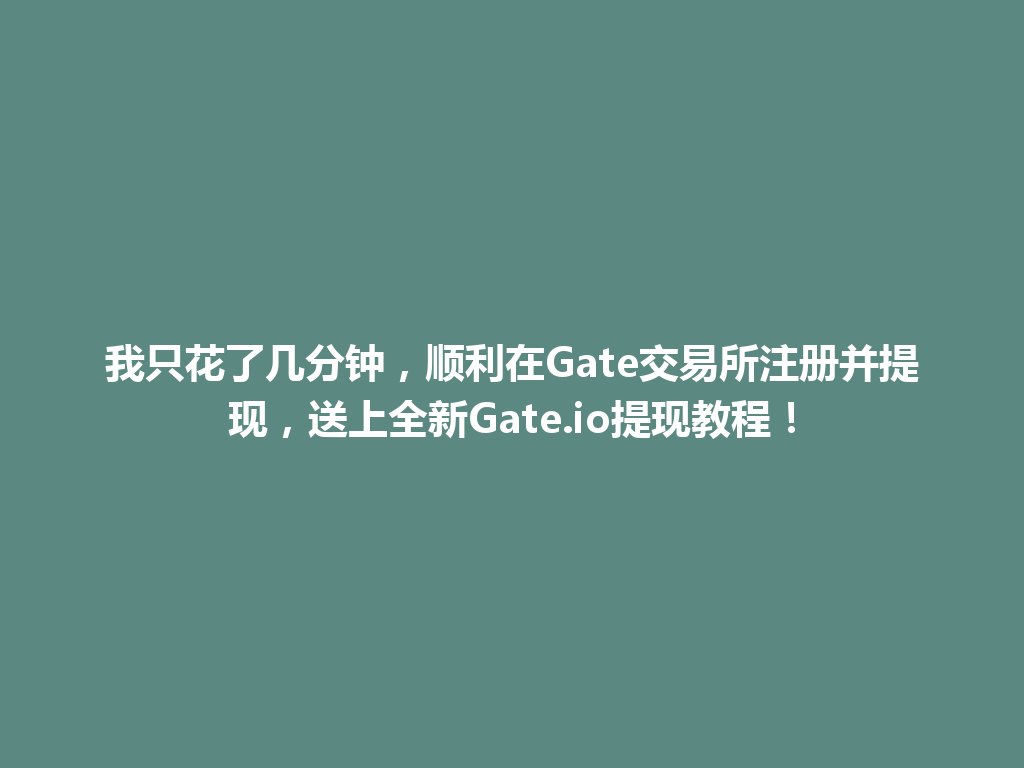 我只花了几分钟，顺利在Gate交易所注册并提现，送上全新Gate.io提现教程！ 一