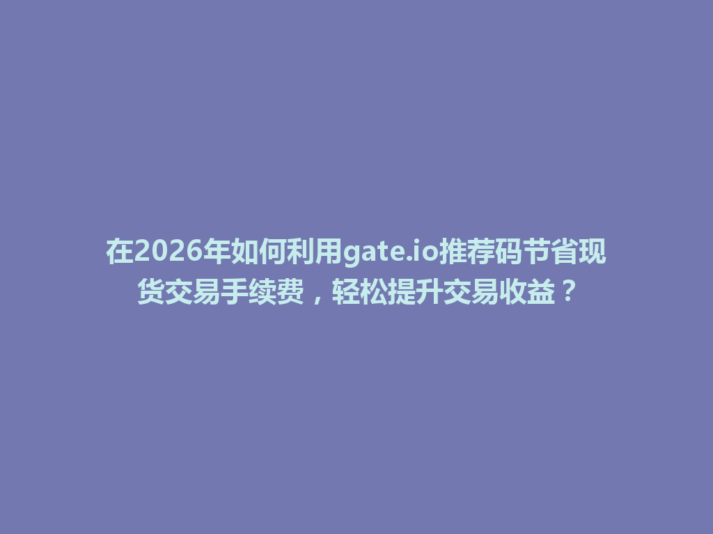 在2026年如何利用gate.io推荐码节省现货交易手续费,轻松提升交易收益? 一
