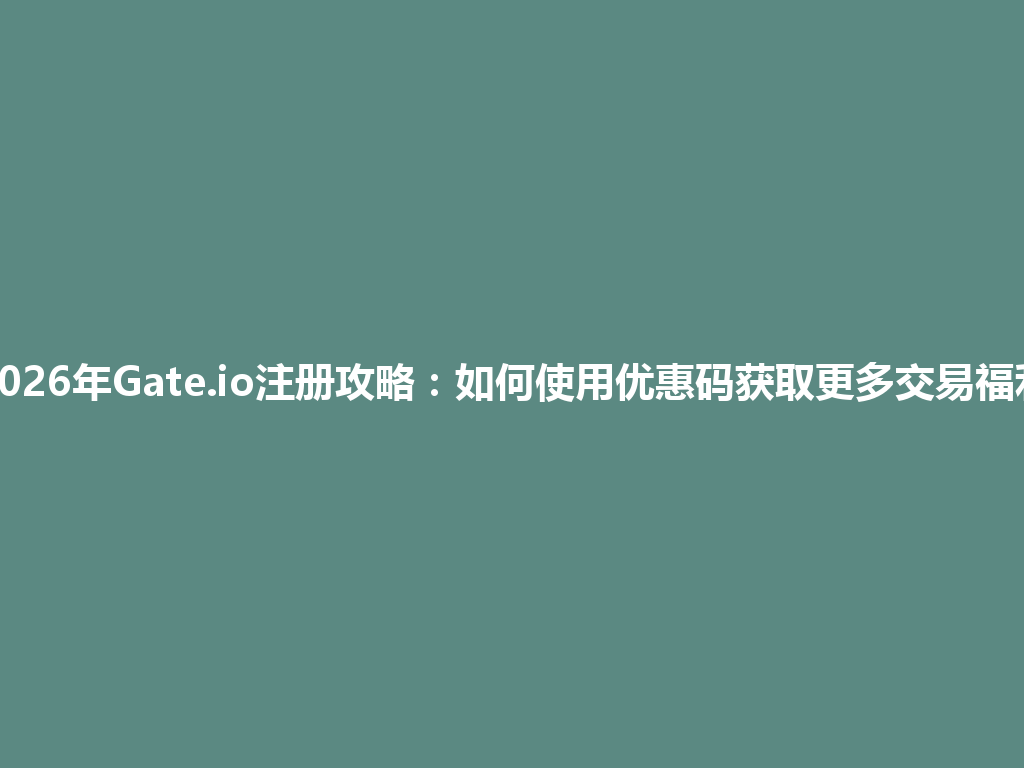 2026年Gate.io注册攻略：如何使用优惠码获取更多交易福利 一