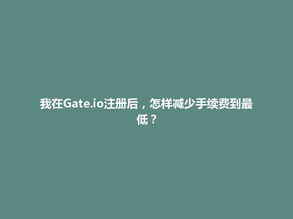 我在Gate.io注册后，怎样减少手续费到最低？ 一
