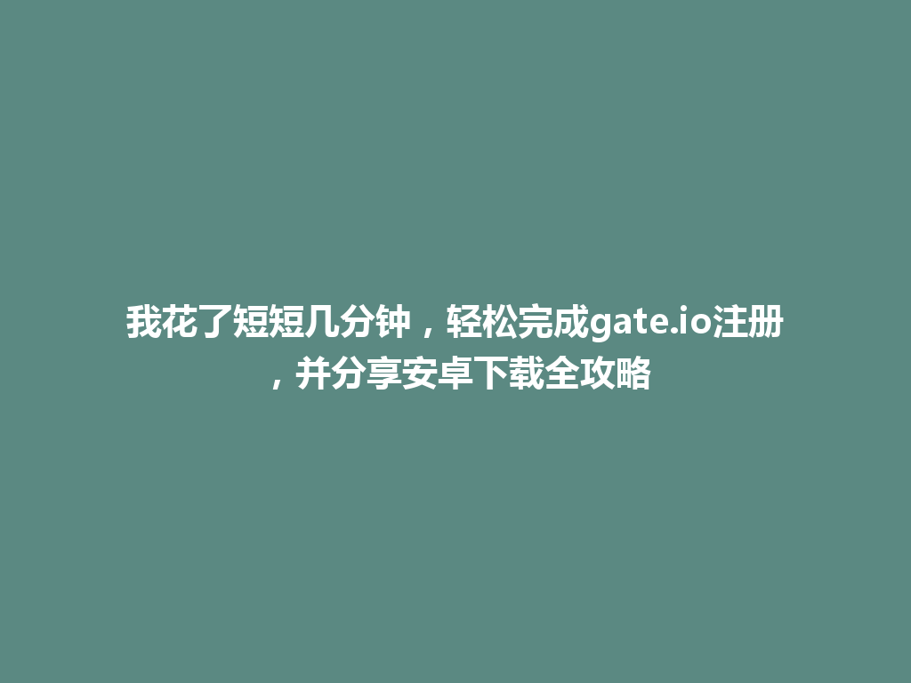 我花了短短几分钟,轻松完成gate.io注册,并分享安卓下载全攻略 一