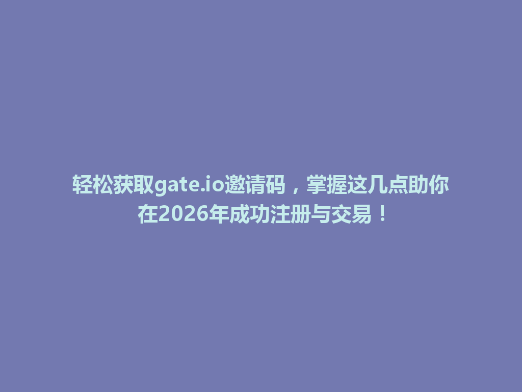 轻松获取gate.io邀请码，掌握这几点助你在2026年成功注册与交易！ 一