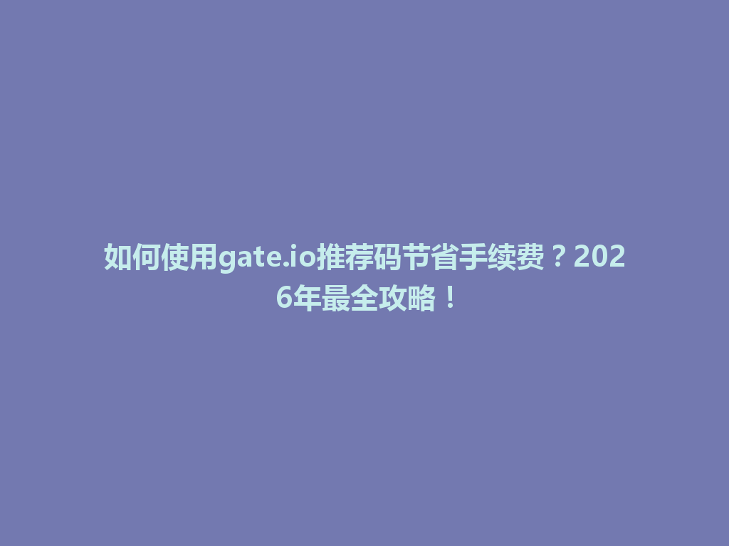 如何使用gate.io推荐码节省手续费?2026年最全攻略! 一
