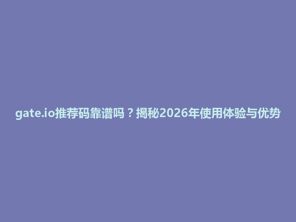 gate.io推荐码靠谱吗？揭秘2026年使用体验与优势 一