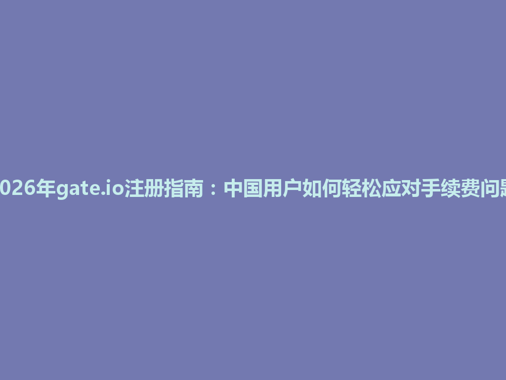 2026年gate.io注册指南:中国用户如何轻松应对手续费问题 一