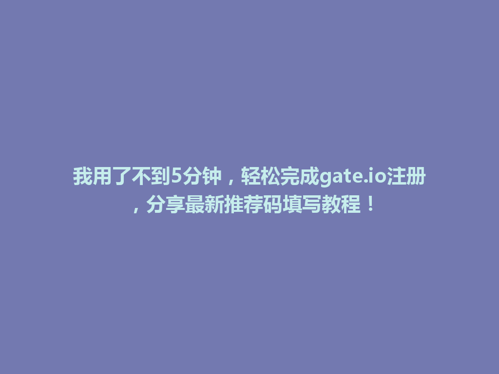我用了不到5分钟，轻松完成gate.io注册，分享最新推荐码填写教程！ 一