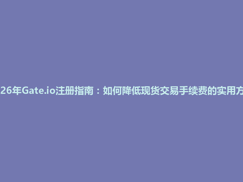 2026年Gate.io注册指南:如何降低现货交易手续费的实用方法 一