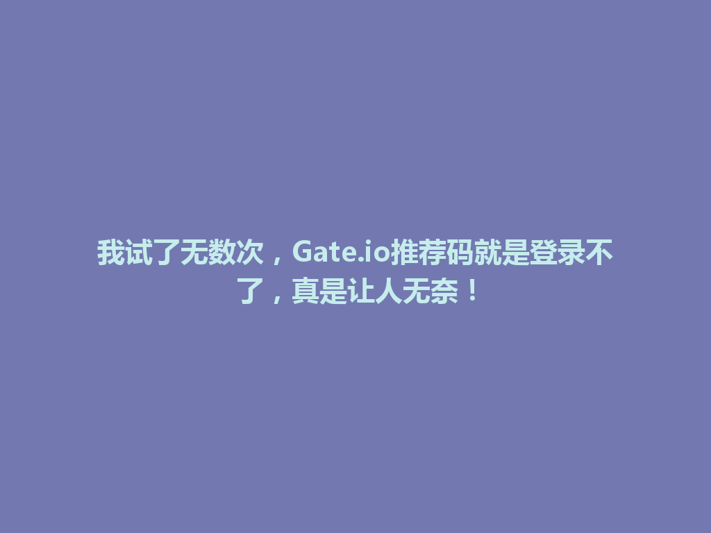 我试了无数次,Gate.io推荐码就是登录不了,真是让人无奈! 一