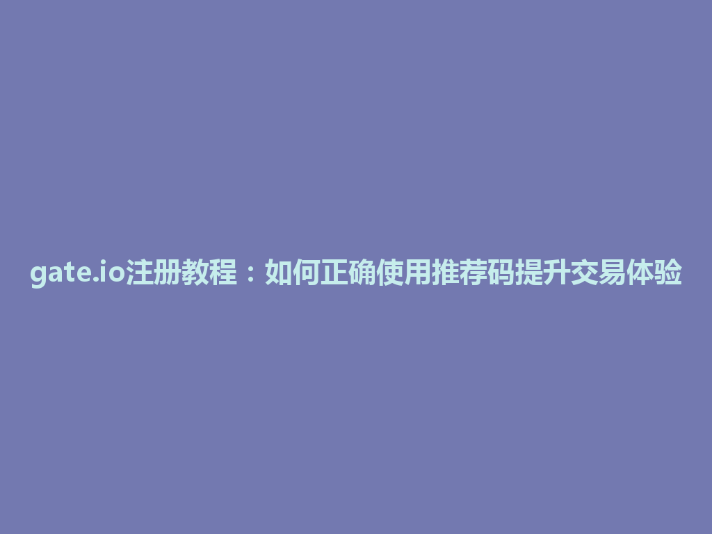 gate.io注册教程:如何正确使用推荐码提升交易体验 一