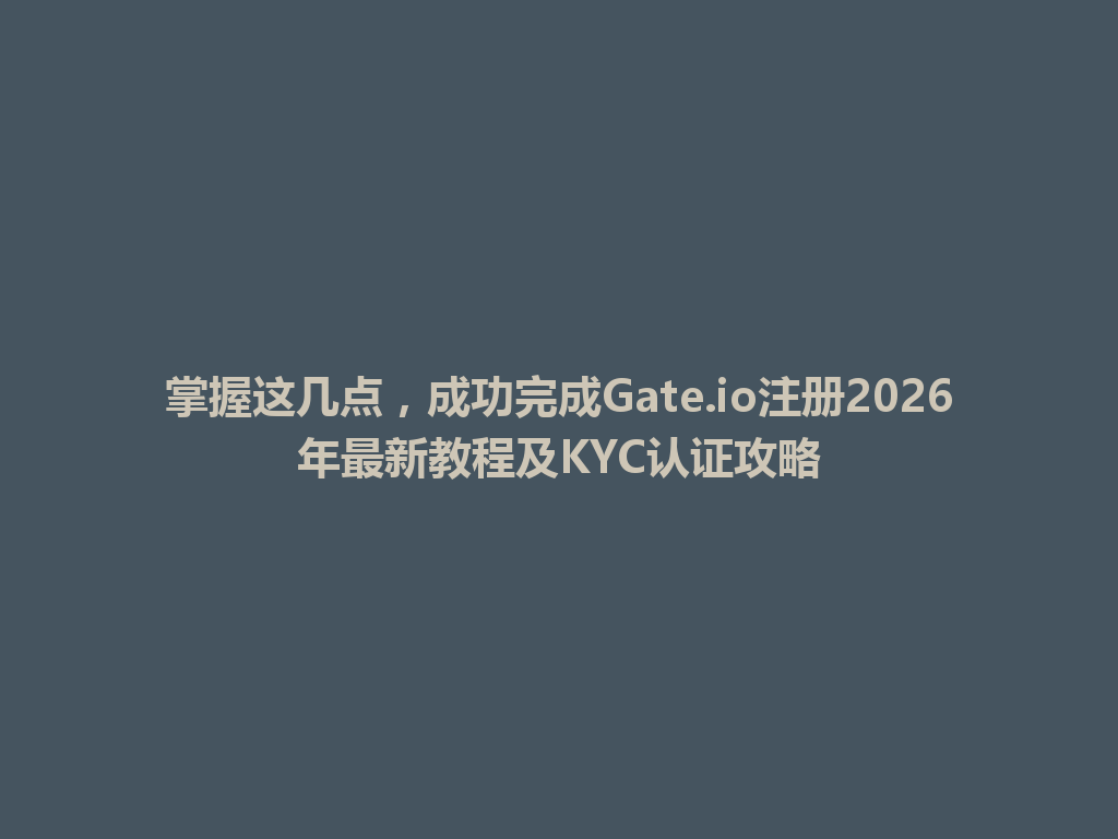 掌握这几点,成功完成Gate.io注册2026年最新教程及KYC认证攻略 一