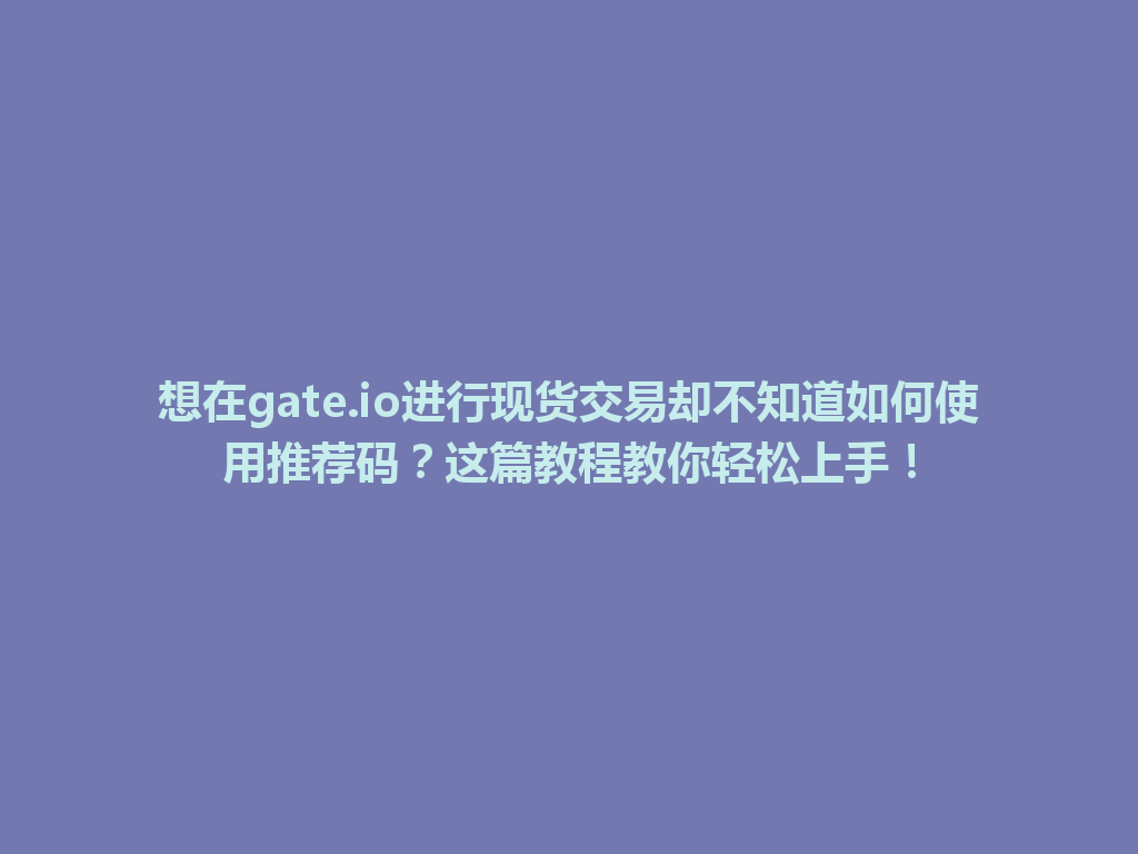 想在gate.io进行现货交易却不知道如何使用推荐码？这篇教程教你轻松上手！ 一