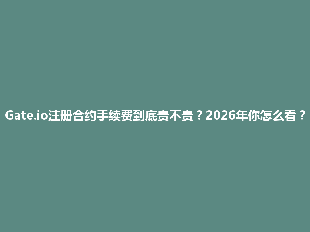 Gate.io注册合约手续费到底贵不贵?2026年你怎么看? 一