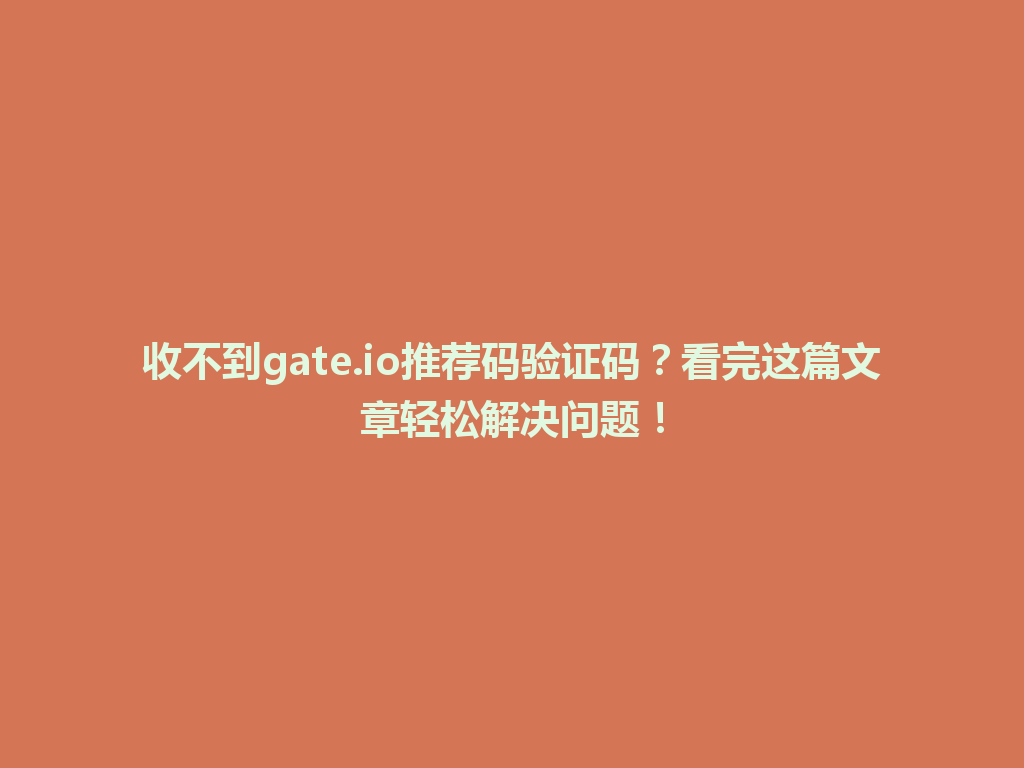 收不到gate.io推荐码验证码?看完这篇文章轻松解决问题! 一
