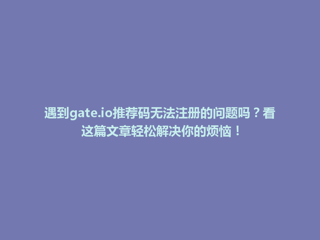 遇到gate.io推荐码无法注册的问题吗？看这篇文章轻松解决你的烦恼！ 一