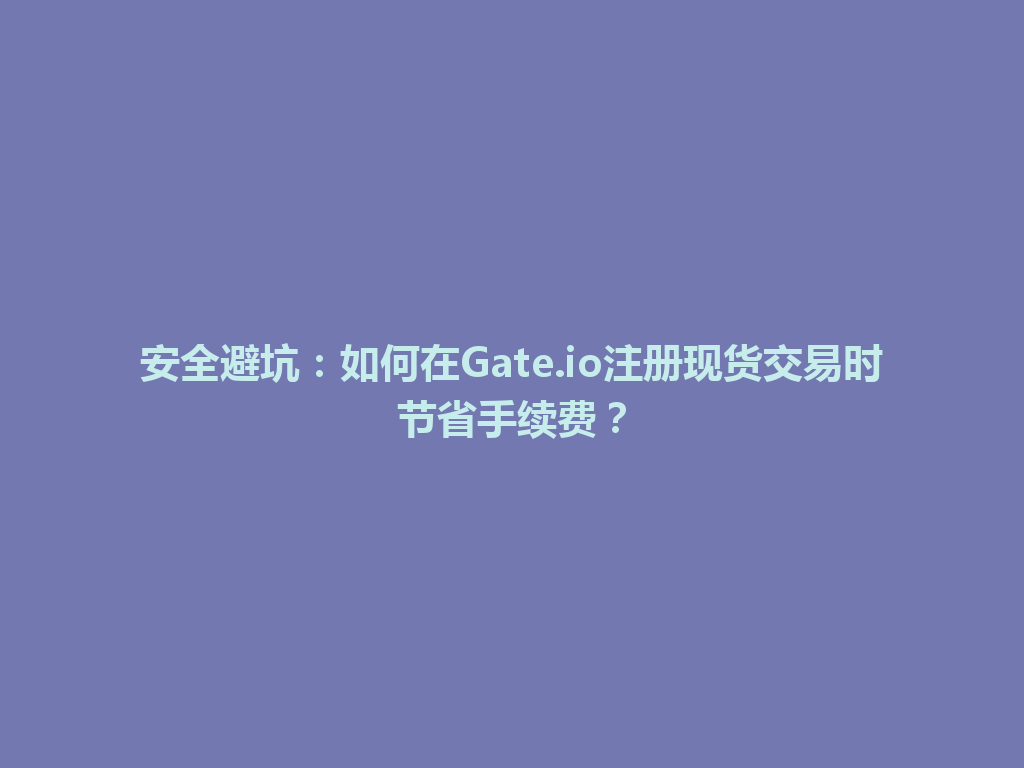 安全避坑:如何在Gate.io注册现货交易时节省手续费? 一