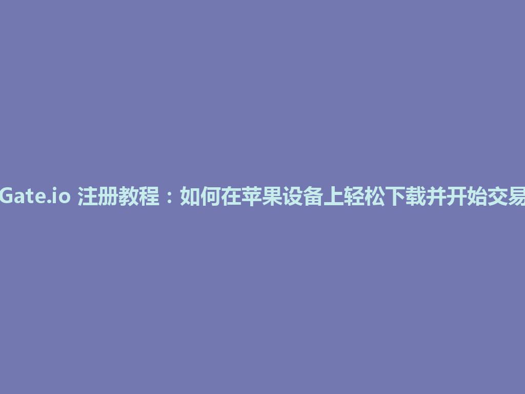 Gate.io 注册教程:如何在苹果设备上轻松下载并开始交易 一