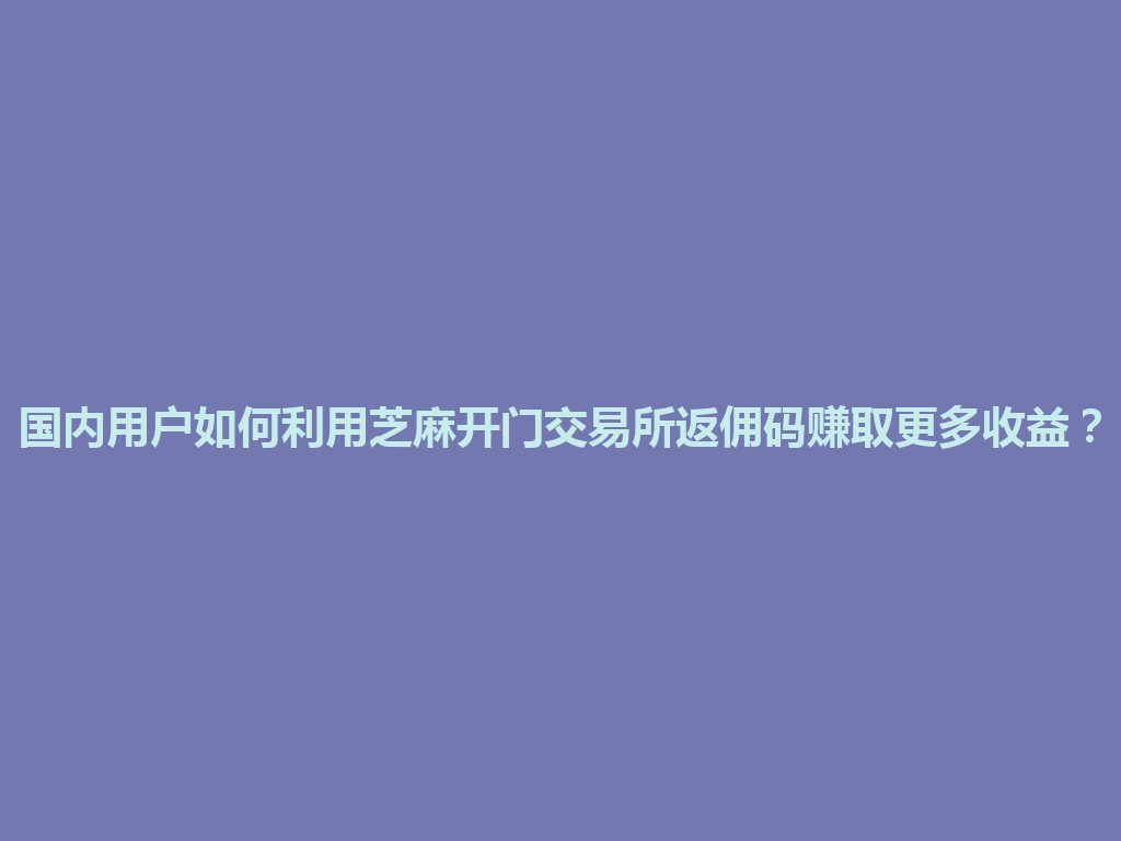 国内用户如何利用芝麻开门交易所返佣码赚取更多收益？ 一