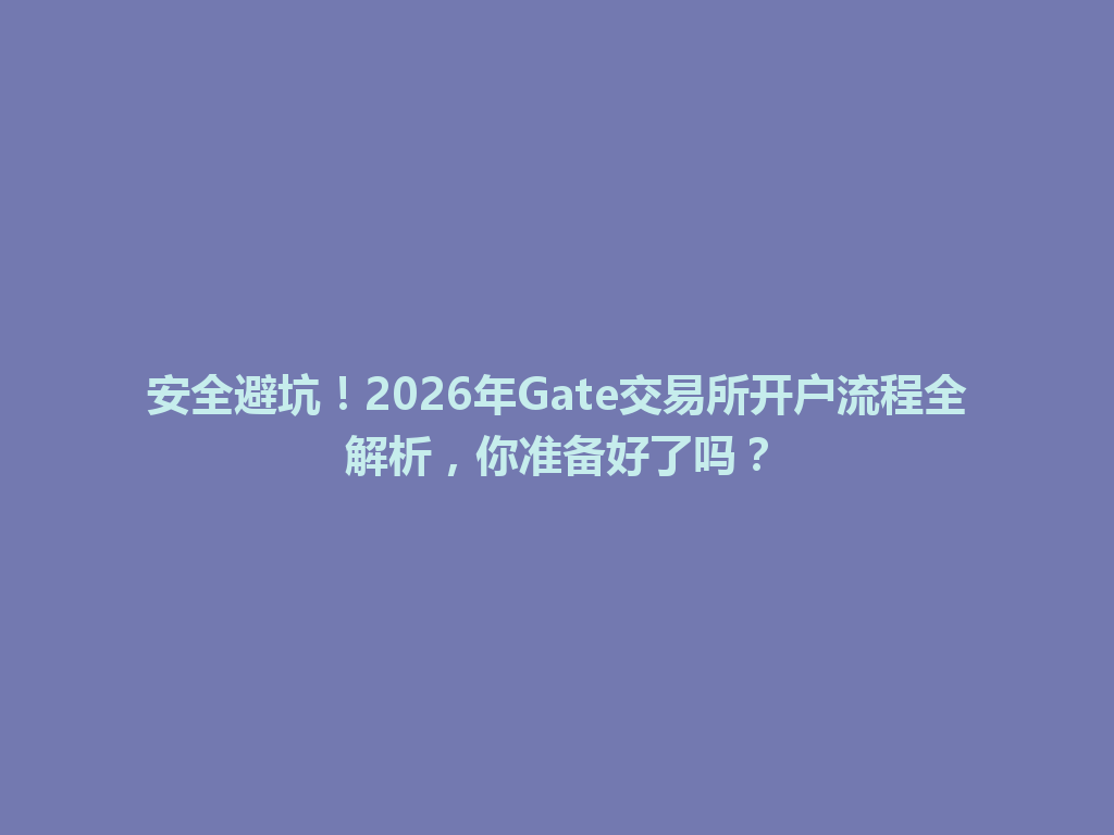 安全避坑！2026年Gate交易所开户流程全解析，你准备好了吗？ 一