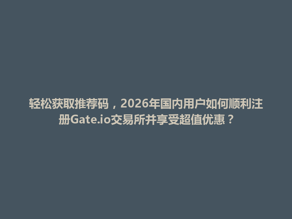 轻松获取推荐码,2026年国内用户如何顺利注册Gate.io交易所并享受超值优惠? 一