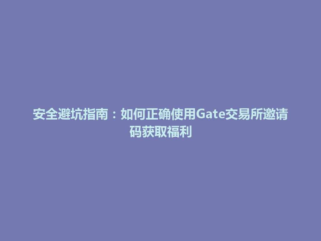 安全避坑指南:如何正确使用Gate交易所邀请码获取福利 一