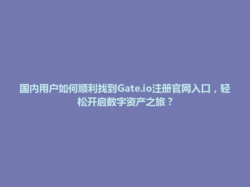 国内用户如何顺利找到Gate.io注册官网入口，轻松开启数字资产之旅？ 一