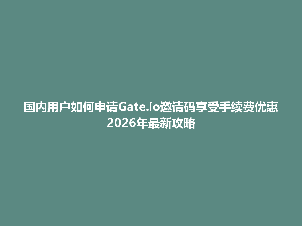 国内用户如何申请Gate.io邀请码享受手续费优惠2026年最新攻略 一