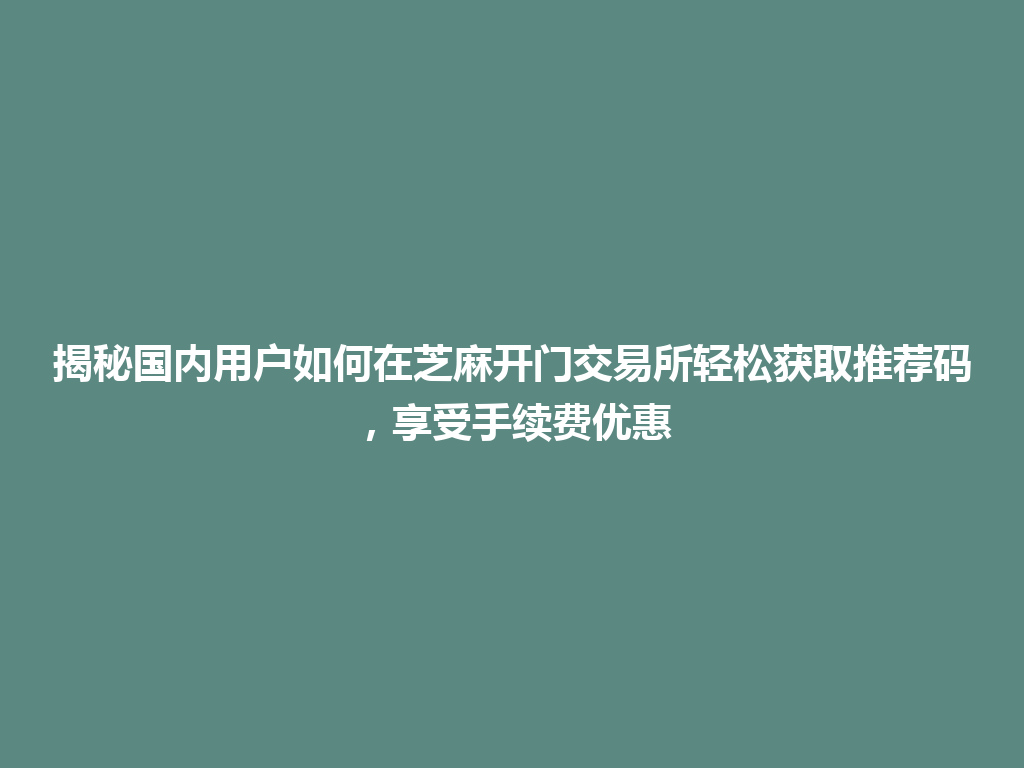 揭秘国内用户如何在芝麻开门交易所轻松获取推荐码,享受手续费优惠 一