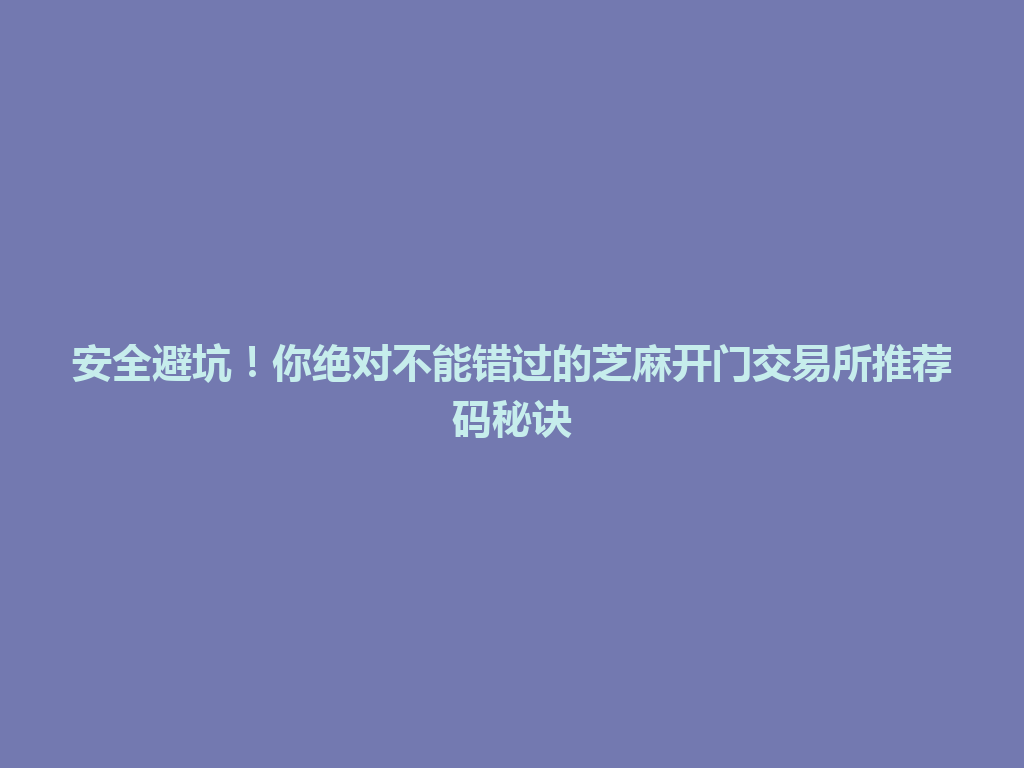 安全避坑!你绝对不能错过的芝麻开门交易所推荐码秘诀 一