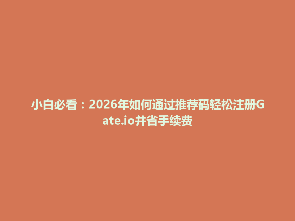 小白必看:2026年如何通过推荐码轻松注册Gate.io并省手续费 一