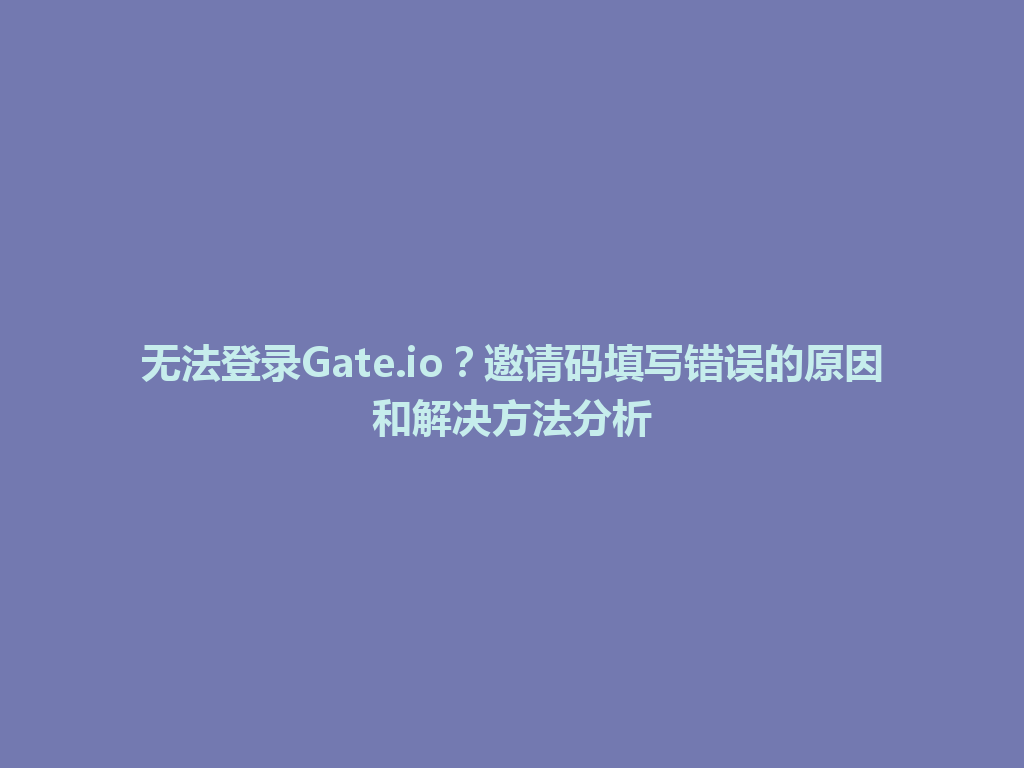 无法登录Gate.io?邀请码填写错误的原因和解决方法分析 一