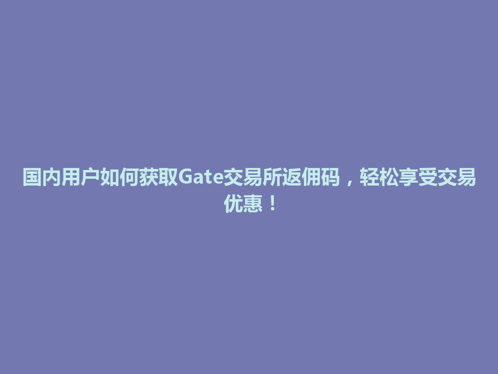 国内用户如何获取Gate交易所返佣码，轻松享受交易优惠！ 一