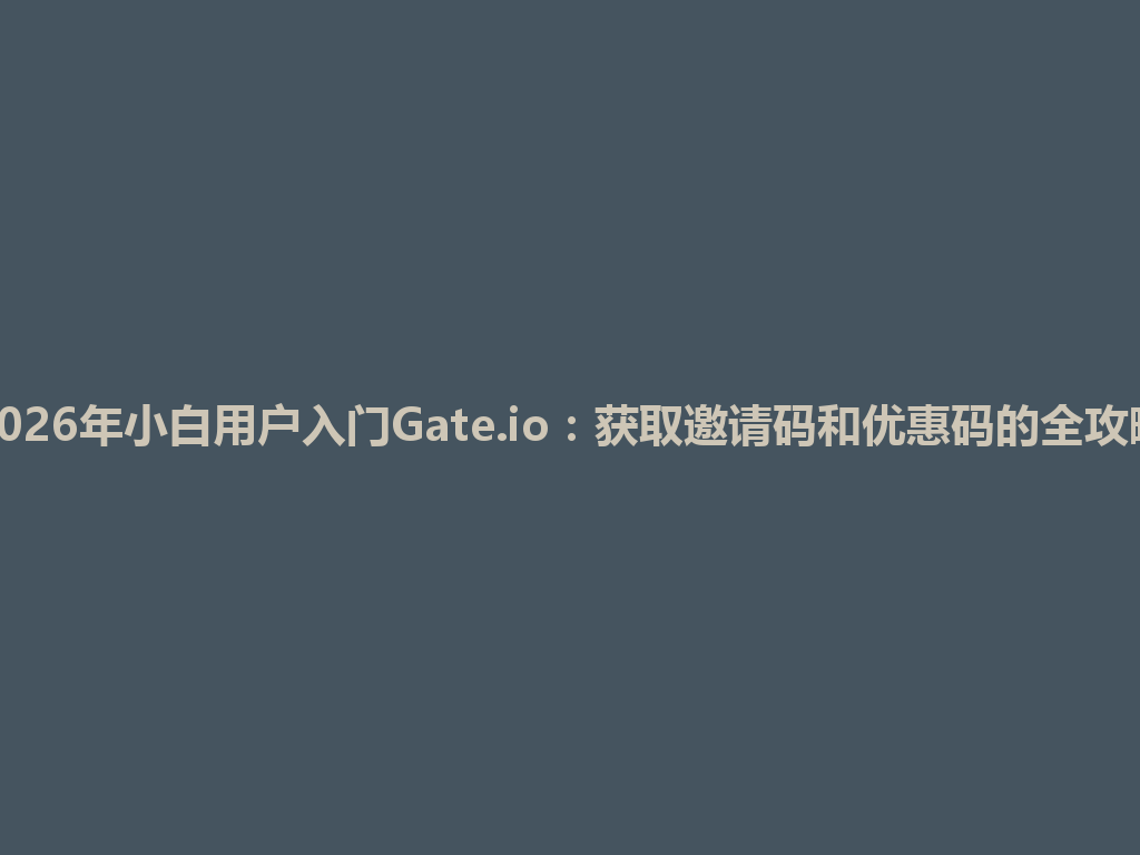 2026年小白用户入门Gate.io：获取邀请码和优惠码的全攻略 一