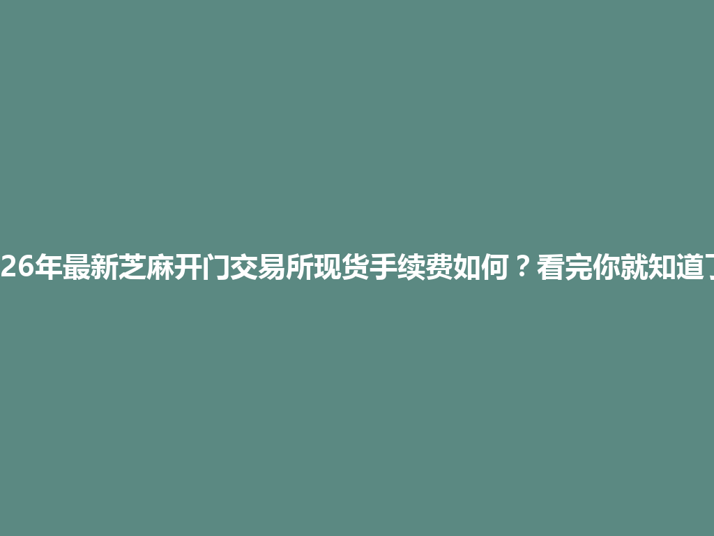 2026年最新芝麻开门交易所现货手续费如何?看完你就知道了! 一