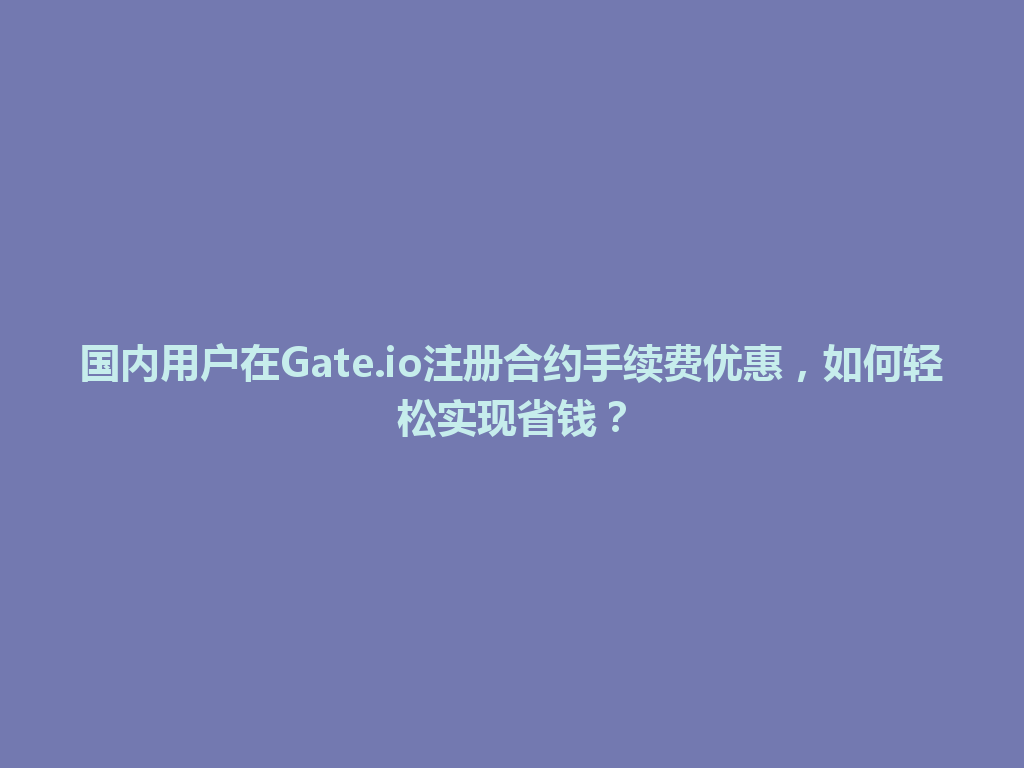国内用户在Gate.io注册合约手续费优惠,如何轻松实现省钱? 一