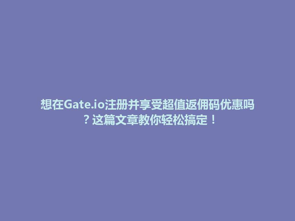 想在Gate.io注册并享受超值返佣码优惠吗？这篇文章教你轻松搞定！ 一