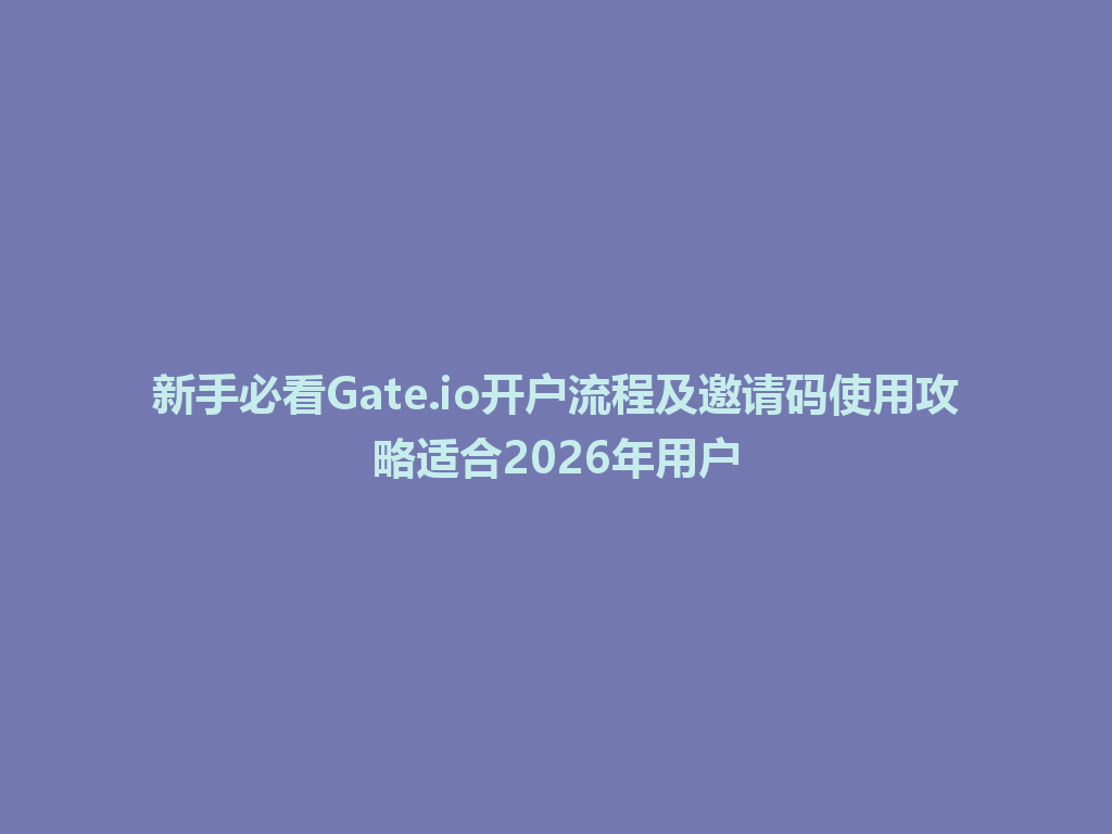 新手必看Gate.io开户流程及邀请码使用攻略适合2026年用户 一