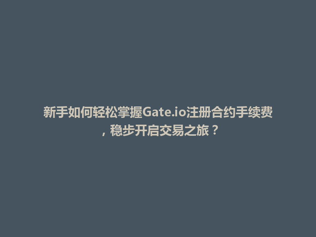 新手如何轻松掌握Gate.io注册合约手续费,稳步开启交易之旅? 一