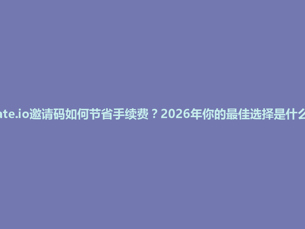 Gate.io邀请码如何节省手续费？2026年你的最佳选择是什么？ 一